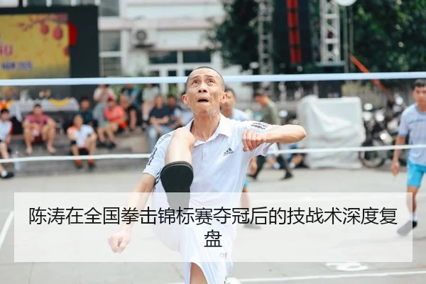 陈涛在全国拳击锦标赛夺冠后的技战术深度复盘