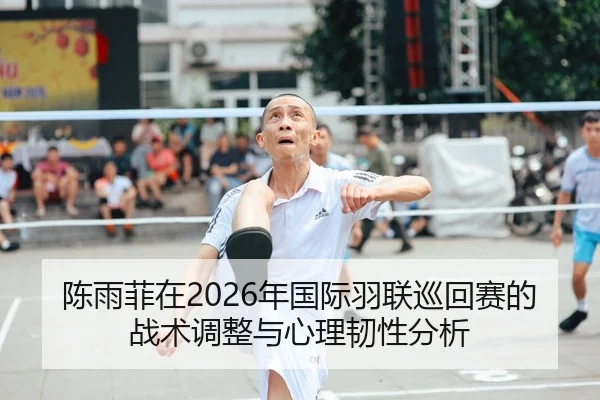 陈雨菲在2026年国际羽联巡回赛的战术调整与心理韧性分析