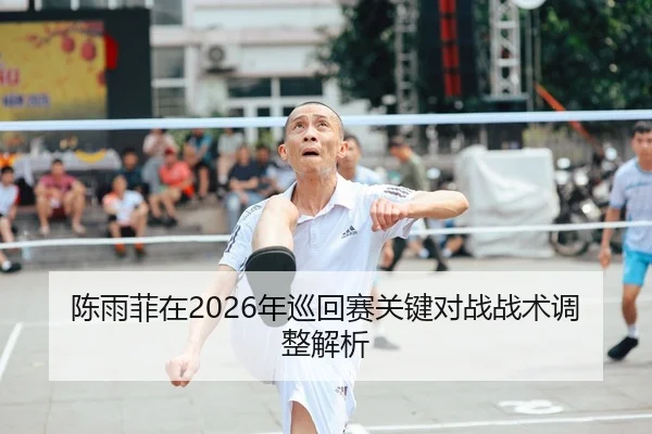 陈雨菲在2026年巡回赛关键对战战术调整解析